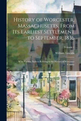 History of Worcester, Massachusetts, From its Earliest Settlement to September, 1836; With Various Notices Relating to the History of Worcester County by Lincoln, William