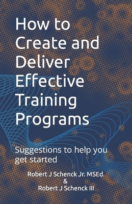How to Create and Deliver Effective Training Programs: Suggestions to help you get started by Schenck, Robert J., III