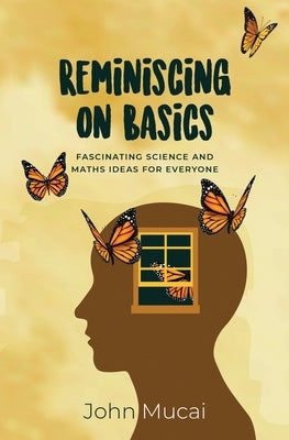 Reminiscing on Basics: Fascinating Science and Maths Ideas for Everyone by Mucai, John