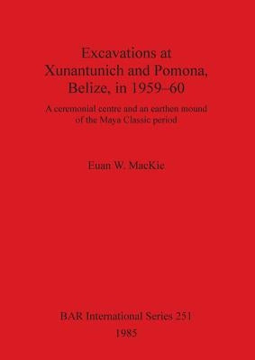 Excavations at Xunantunich and Pomona Belize in 1959-1960: A ceremonial centre and an earthen mound of the Maya Classic period by MacKie, Euan W.