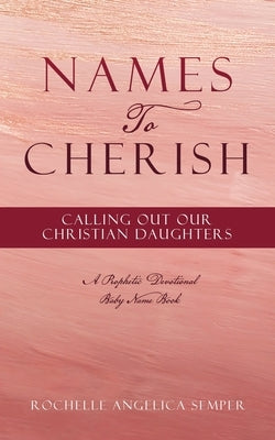 Names To Cherish: Calling Out Our Christian Daughters by Semper, Rochelle Angelica
