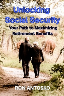 Unlocking Social Security: Your Path to Maximizing Retirement Benefits by Antosko, Ron