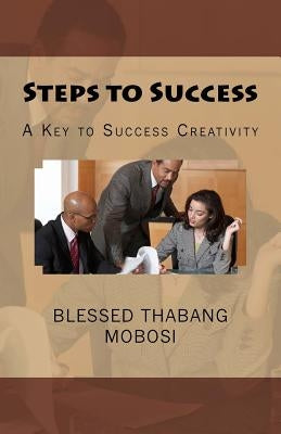Steps to Success: A Key to Success Creativity by Mobosi, Blessed Thabang