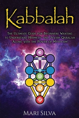 Kabbalah: The Ultimate Guide for Beginners Wanting to Understand Hermetic and Jewish Qabalah Along with the Power of Mysticism by Silva, Mari