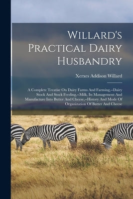 Willard's Practical Dairy Husbandry: A Complete Treatise On Dairy Farms And Farming, --dairy Stock And Stock Feeding, --milk, Its Management And Manuf by Willard, Xerxes Addison