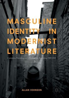 Masculine Identity in Modernist Literature: Castration, Narration, and a Sense of the Beginning, 1919-1945 by Johnson, Allan