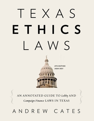 Texas Ethics Laws Annotated: 6th edition, 2020-2021 by Cates, Andrew