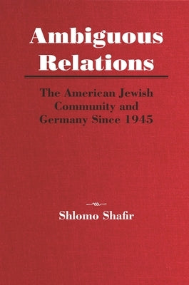 Ambiguous Relations: The American Jewish Community and Germany Since 1945 by Shafir, Shlomo