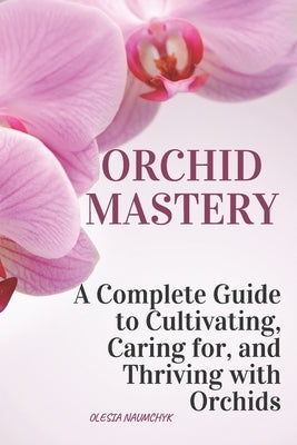 Orchid Mastery: A Complete Guide to Cultivating, Caring for, and Thriving with Orchids by Naumchyk, Olesia