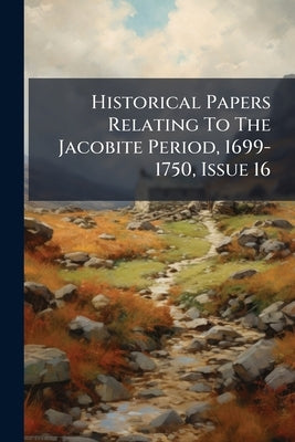 Historical Papers Relating To The Jacobite Period, 1699-1750, Issue 16 by Anonymous