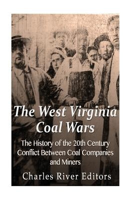 The West Virginia Coal Wars: The History of the 20th Century Conflict Between Coal Companies and Miners by Charles River Editors