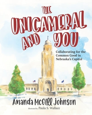 The Unicameral and You: Collaborating for the Common Good in Nebraska's Capitol by Wallace, Paula S.
