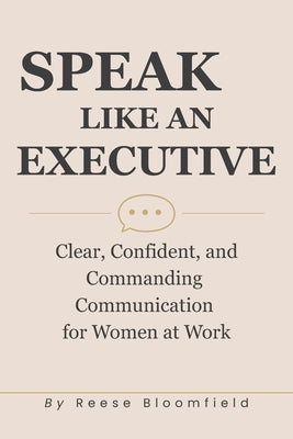 Speak Like an Executive: Clear, Confident, and Commanding Communication for Women at Work by Bloomfield, Reese
