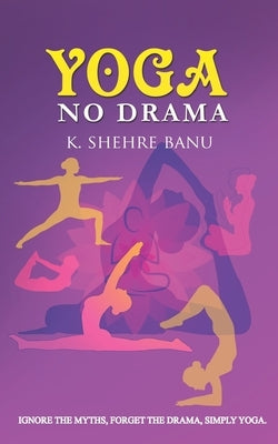 YOGA No Drama: Ignore the myths, Forget the drama, Simply YOGA by Shehrebanu, K.