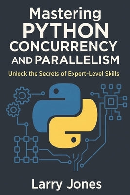 Mastering Python Concurrency and Parallelism: Unlock the Secrets of Expert-Level Skills by Jones, Larry