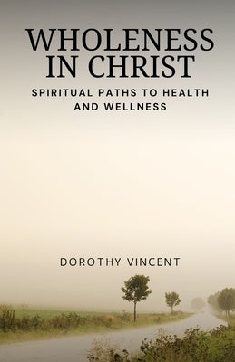 Wholeness in Christ: Spiritual Paths to Health and Wellness by Vincent, Dorothy