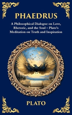Phaedrus: A Philosophical Dialogue on Love, Rhetoric, and the Soul - Plato's Meditation on Truth and Inspiration by Plato