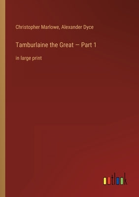 Tamburlaine the Great - Part 1: in large print by Dyce, Alexander