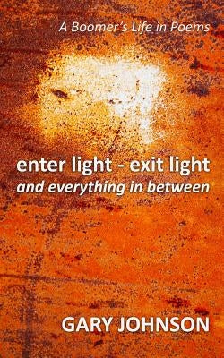 enter light - exit light and everything in between: A Boomer's Life in Poems by Johnson, Gary