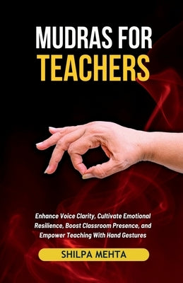 Mudras For Teachers: Enhance Voice Clarity, Cultivate Emotional Resilience, Boost Classroom Presence, and Empower Teaching With Hand Gestur by Shilpa Mehta
