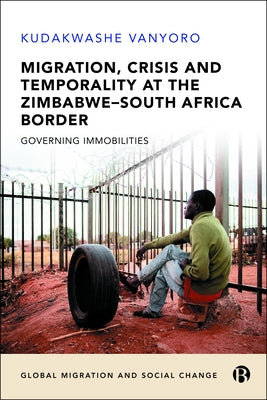 Migration, Crisis and Temporality at the Zimbabwe-South Africa Border: Governing Immobilities by Vanyoro, Kudakwashe