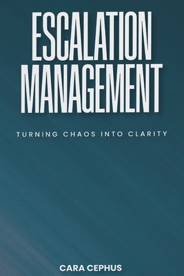 Escalation Management: Turning Chaos Into Clarity by Cephus, Cara