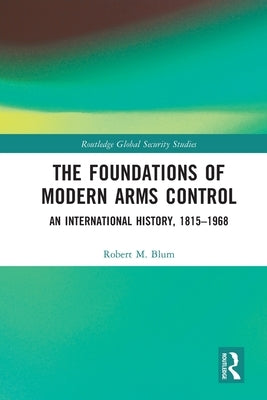 The Foundations of Modern Arms Control: An International History, 1815-1968 by Blum, Robert M.