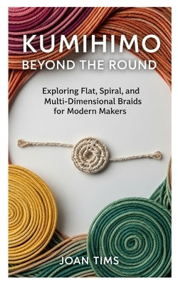 Kumihimo Beyond the Round: Exploring Flat, Spiral, and Multi-Dimensional Braids for Modern Makers by Tims, Joan