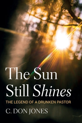 The Sun Still Shines: The Legend of a Drunken Pastor by Jones, C. Don