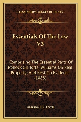 Essentials Of The Law V3: Comprising The Essential Parts Of Pollock On Torts; Williams On Real Property; And Best On Evidence (1888) by Ewell, Marshall D.