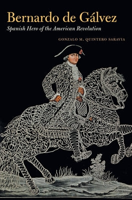 Bernardo de Gálvez: Spanish Hero of the American Revolution by Quintero Saravia, Gonzalo M.