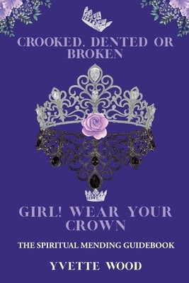 Crooked, Dented, or Broken Girl! Wear your Crown: The Spiritual Mending Guidebook by Wood, Yvette