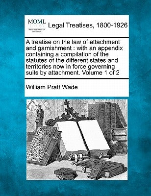A treatise on the law of attachment and garnishment: with an appendix containing a compilation of the statutes of the different states and territories by Wade, William Pratt