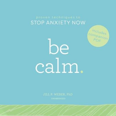 Be Calm: Proven Techniques to Stop Anxiety Now by Weber Phd, Jill P.