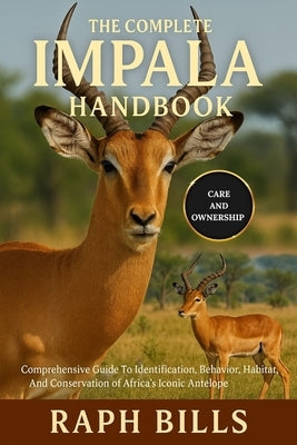The Complete Impala Handbook: Comprehensive Guide To Identification, Behavior, Habitat, And Conservation of Africa's Iconic Antelope. by Bills, Raph