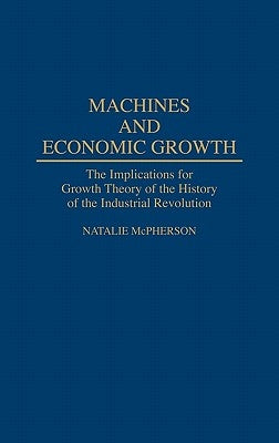 Machines and Economic Growth: The Implications for Growth Theory of the History of the Industrial Revolution by McPherson, Natalie