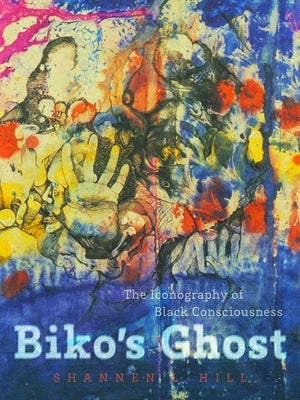 Biko's Ghost: The Iconography of Black Consciousness by Hill, Shannen L.