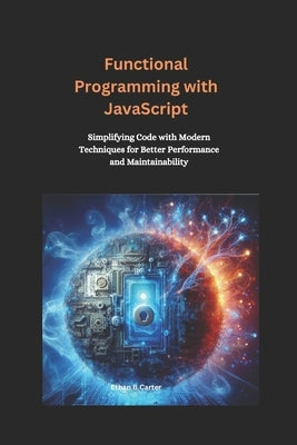 Functional Programming with JavaScript: Simplifying Code with Modern Techniques for Better Performance and Maintainability by Carter, Ethan B.