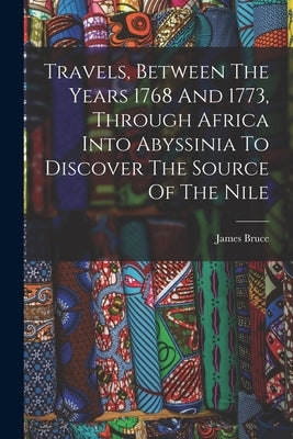 Travels, Between The Years 1768 And 1773, Through Africa Into Abyssinia To Discover The Source Of The Nile by Bruce, James
