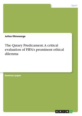 The Qatary Predicament. A critical evaluation of FIFA's prominent ethical dilemma by Ohnesorge, Julius