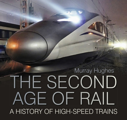 The Second Age of Rail: A History of High-Speed Trains by Hughes, Murray