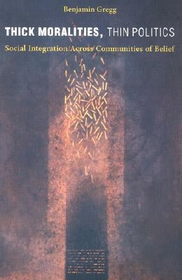 Thick Moralities, Thin Politics: Social Integration Across Communities of Belief by Gregg, Benjamin