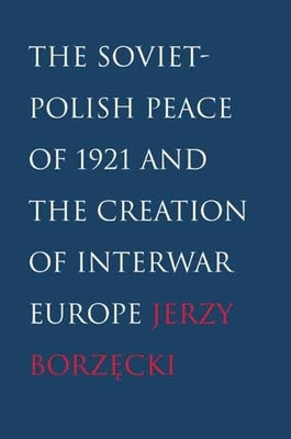 Soviet-Polish Peace of 1921 and the Creation of Interwar Europe by Borzecki, Jerzy