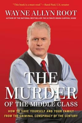 The Murder of the Middle Class: How to Save Yourself and Your Family from the Criminal Conspiracy of the Century by Root, Wayne Allyn