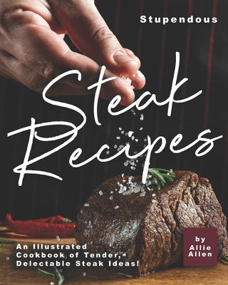 Stupendous Steak Recipes: An Illustrated Cookbook of Tender, Delectable Steak Ideas! by Allen, Allie