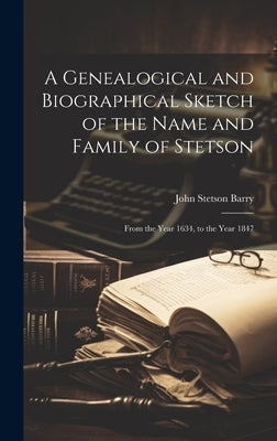 A Genealogical and Biographical Sketch of the Name and Family of Stetson: From the Year 1634, to the Year 1847 by Barry, John Stetson
