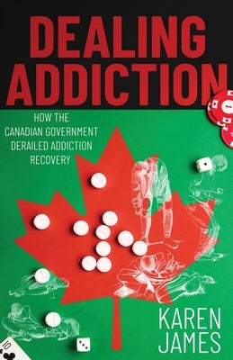 Dealing Addiction: How The Canadian Government Derailed Addiction Recovery by James, Karen