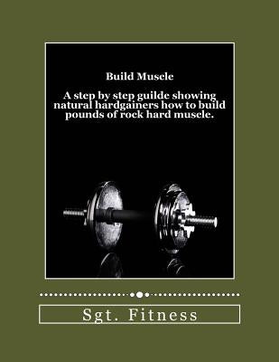Build Muscle: A step by step guide showing natural hardgainers how to build the body of their dreams. by Fitness