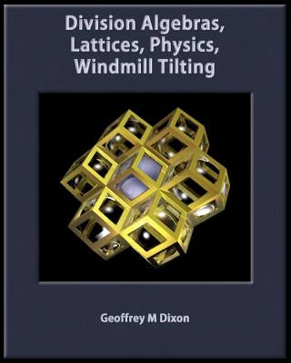 Division Algebras, Lattices, Physics, Windmill Tilting by Dixon, Geoffrey M.