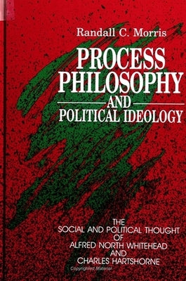 Process Philosophy and Political Ideology: The Social and Political Thought of Alfred North Whitehead and Charles Hartshorne by Morris, Randall C.